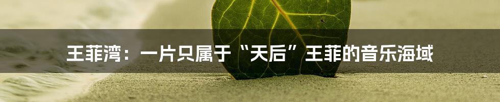 王菲湾:一片只属于“天后”王菲的音乐海域