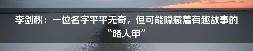 李剑秋:一位名字平平无奇,但可能隐藏着有趣故事的“路人甲”