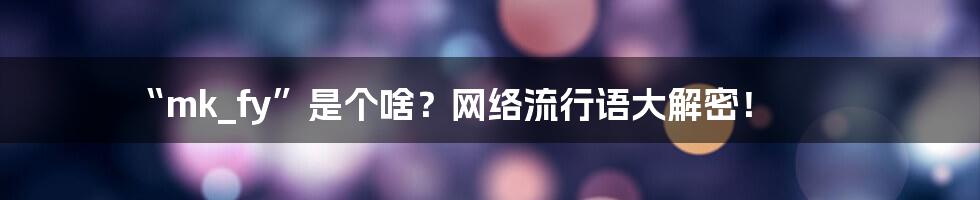 “mk_fy”是个啥?网络流行语大解密!