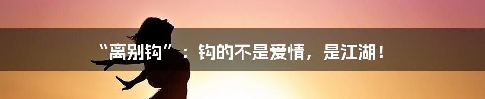 “离别钩”:钩的不是爱情,是江湖!