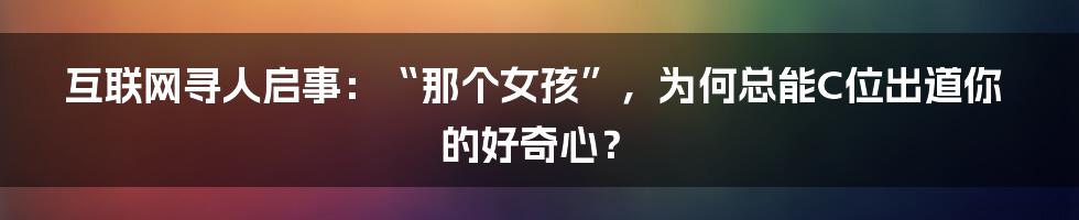 互联网寻人启事:“那个女孩”,为何总能C位出道你的好奇心?