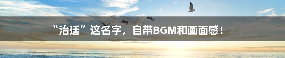 “治廷”这名字,自带BGM和画面感!