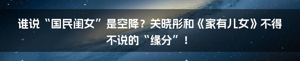谁说“国民闺女”是空降?关晓彤和《家有儿女》不得不说的“缘分”!