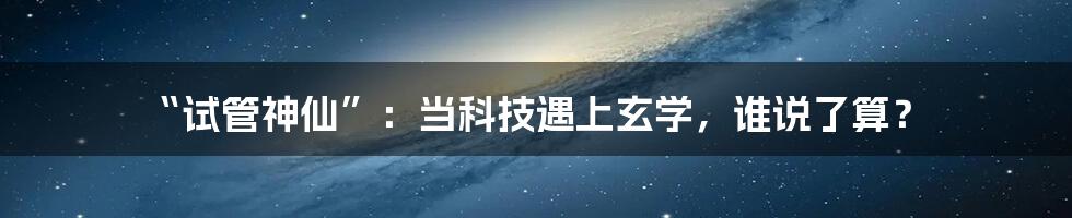 “试管神仙”:当科技遇上玄学,谁说了算?
