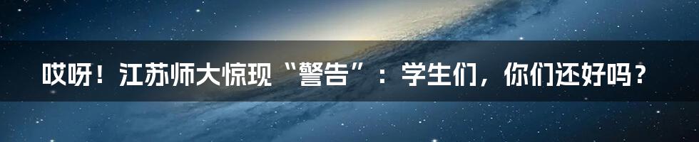 哎呀！江苏师大惊现“警告”：学生们，你们还好吗？