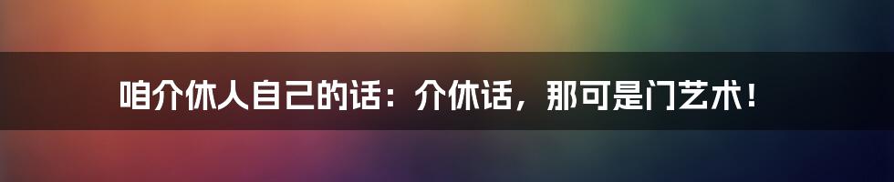 咱介休人自己的话:介休话,那可是门艺术!