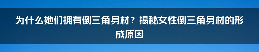 为什么她们拥有倒三角身材？揭秘女性倒三角身材的形成原因