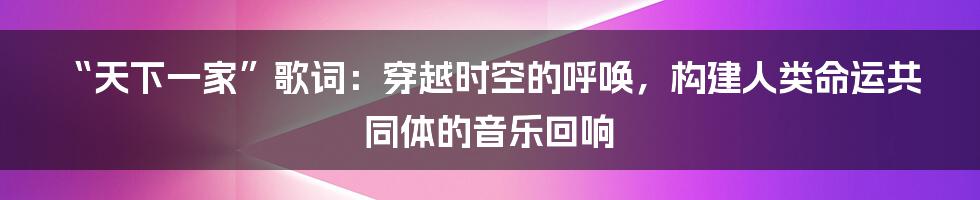 “天下一家”歌词：穿越时空的呼唤，构建人类命运共同体的音乐回响