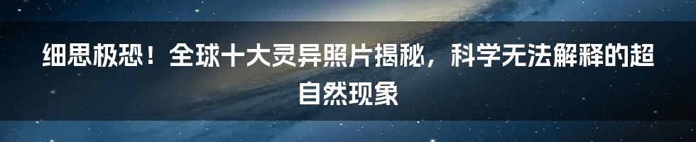 细思极恐！全球十大灵异照片揭秘，科学无法解释的超自然现象