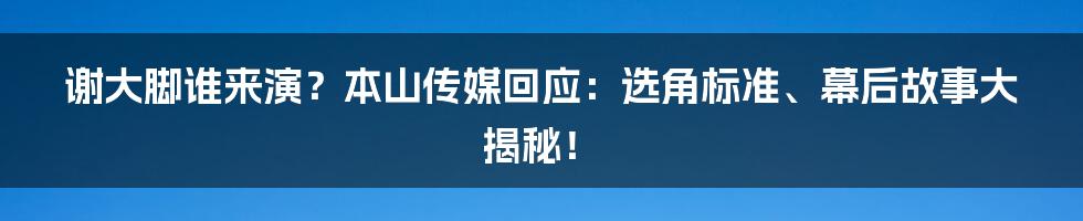 谢大脚谁来演？本山传媒回应：选角标准、幕后故事大揭秘！