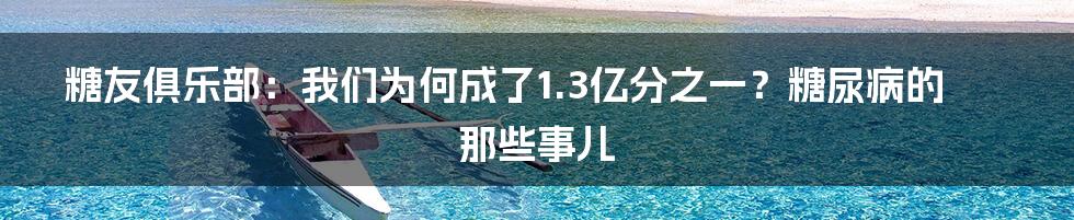 糖友俱乐部:我们为何成了1.3亿分之一?糖尿病的那些事儿
