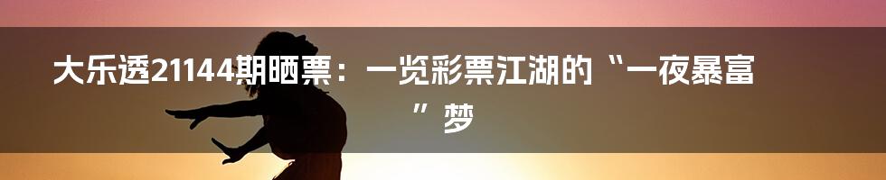 大乐透21144期晒票:一览彩票江湖的“一夜暴富”梦