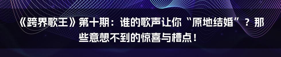 《跨界歌王》第十期：谁的歌声让你“原地结婚”？那些意想不到的惊喜与槽点！