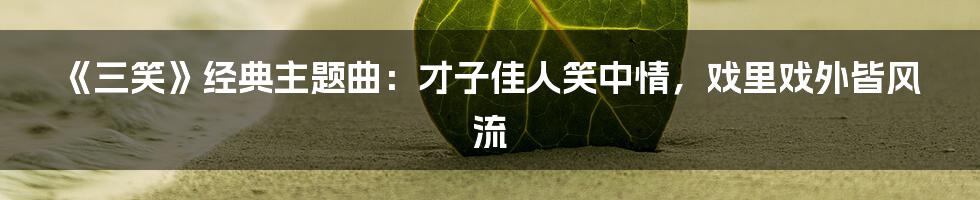 《三笑》经典主题曲:才子佳人笑中情,戏里戏外皆风流