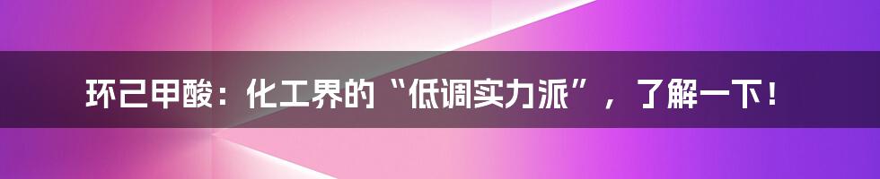环己甲酸:化工界的“低调实力派”,了解一下!