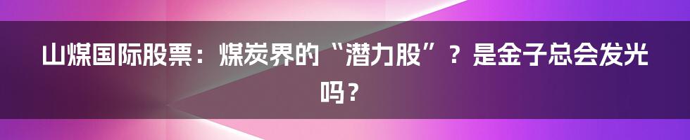 山煤国际股票:煤炭界的“潜力股”?是金子总会发光吗?