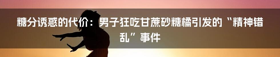 糖分诱惑的代价：男子狂吃甘蔗砂糖橘引发的“精神错乱”事件