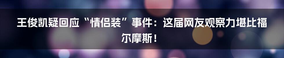 王俊凯疑回应“情侣装”事件:这届网友观察力堪比福尔摩斯!