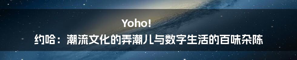 Yoho! 约哈:潮流文化的弄潮儿与数字生活的百味杂陈