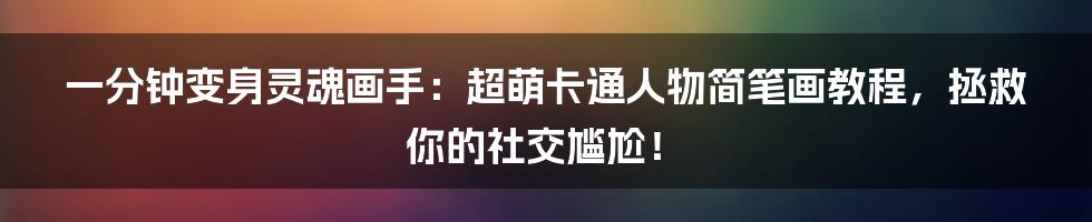 一分钟变身灵魂画手:超萌卡通人物简笔画教程,拯救你的社交尴尬!