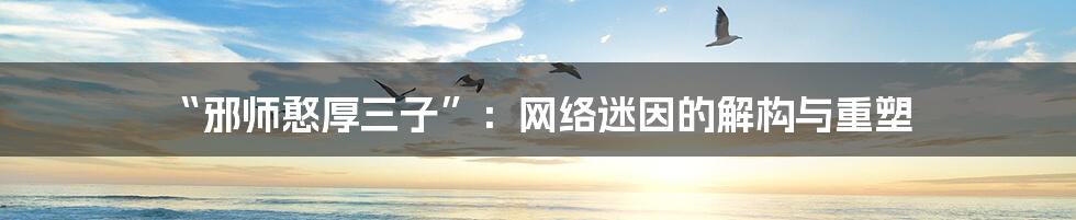 “邪师憨厚三子”:网络迷因的解构与重塑