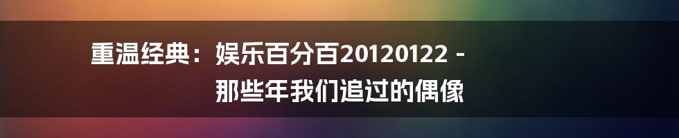 重温经典:娱乐百分百20120122 - 那些年我们追过的偶像