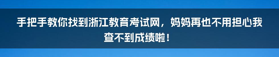 手把手教你找到浙江教育考试网,妈妈再也不用担心我查不到成绩啦!