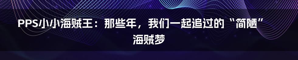 PPS小小海贼王：那些年，我们一起追过的“简陋”海贼梦