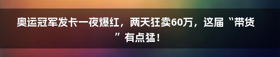 奥运冠军发卡一夜爆红,两天狂卖60万,这届“带货”有点猛!