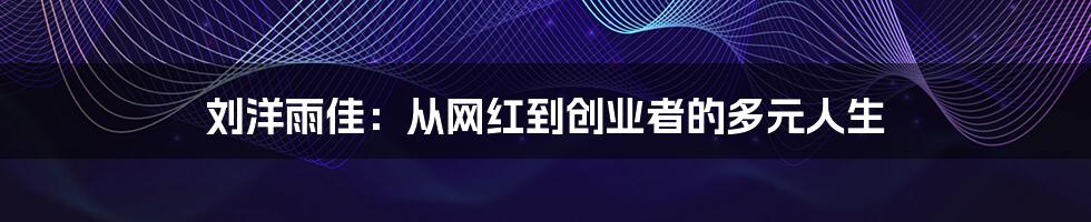 刘洋雨佳：从网红到创业者的多元人生