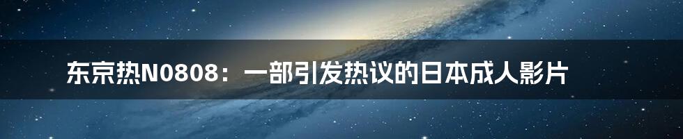 东京热N0808:一部引发热议的日本成人影片