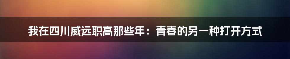 我在四川威远职高那些年:青春的另一种打开方式