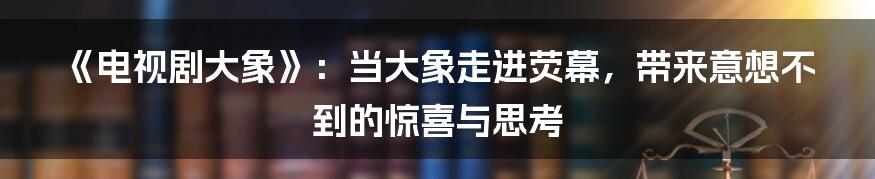 《电视剧大象》:当大象走进荧幕,带来意想不到的惊喜与思考