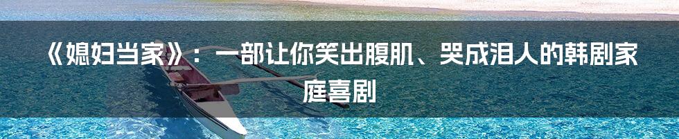 《媳妇当家》:一部让你笑出腹肌、哭成泪人的韩剧家庭喜剧