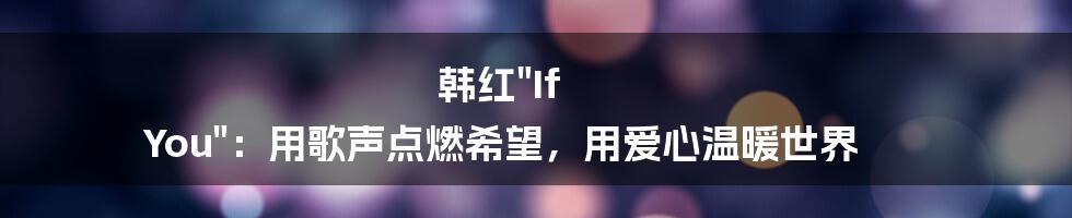 韩红"If You":用歌声点燃希望,用爱心温暖世界
