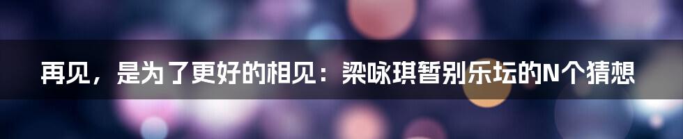 再见,是为了更好的相见:梁咏琪暂别乐坛的N个猜想
