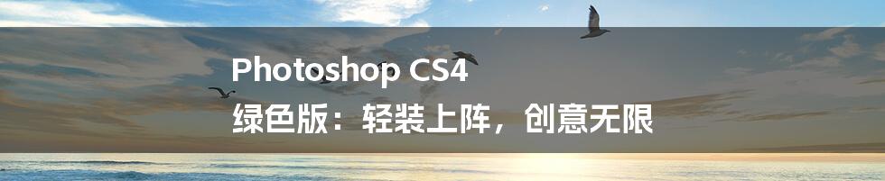 Photoshop CS4 绿色版:轻装上阵,创意无限