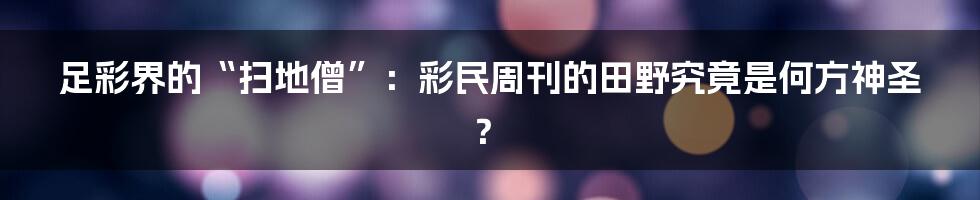 足彩界的“扫地僧”:彩民周刊的田野究竟是何方神圣?