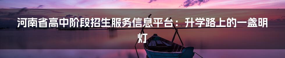 河南省高中阶段招生服务信息平台:升学路上的一盏明灯