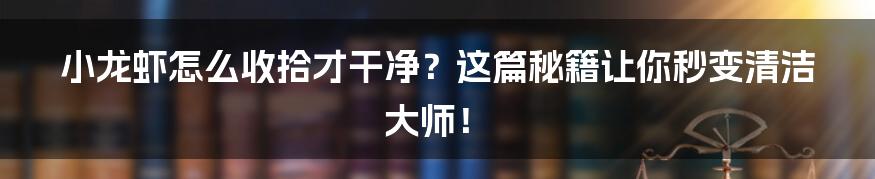 小龙虾怎么收拾才干净？这篇秘籍让你秒变清洁大师！