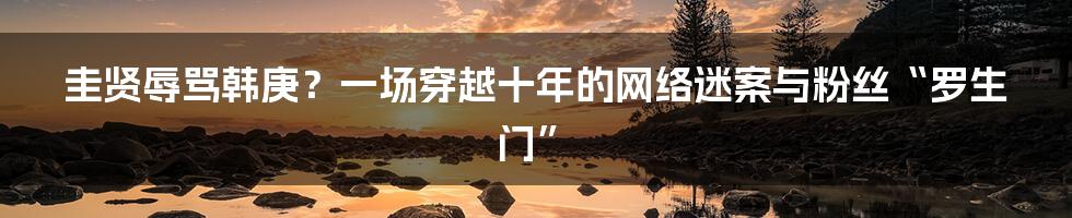 圭贤辱骂韩庚?一场穿越十年的网络迷案与粉丝“罗生门”