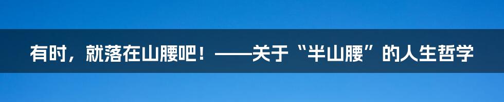 有时,就落在山腰吧!——关于“半山腰”的人生哲学