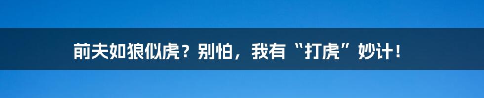 前夫如狼似虎?别怕,我有“打虎”妙计!