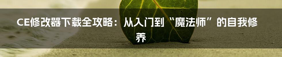CE修改器下载全攻略:从入门到“魔法师”的自我修养