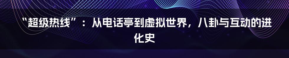 “超级热线”:从电话亭到虚拟世界,八卦与互动的进化史
