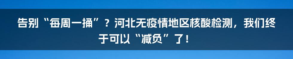 告别“每周一捅”?河北无疫情地区核酸检测,我们终于可以“减负”了!