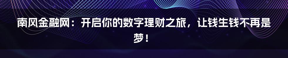 南风金融网:开启你的数字理财之旅,让钱生钱不再是梦!