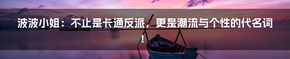 波波小姐:不止是卡通反派,更是潮流与个性的代名词!