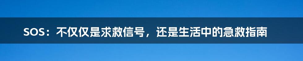 SOS:不仅仅是求救信号,还是生活中的急救指南