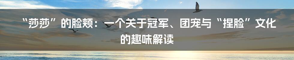 “莎莎”的脸颊:一个关于冠军、团宠与“捏脸”文化的趣味解读